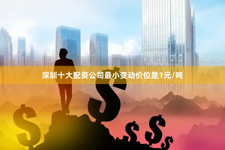 深圳十大配资公司最小变动价位是1元/吨