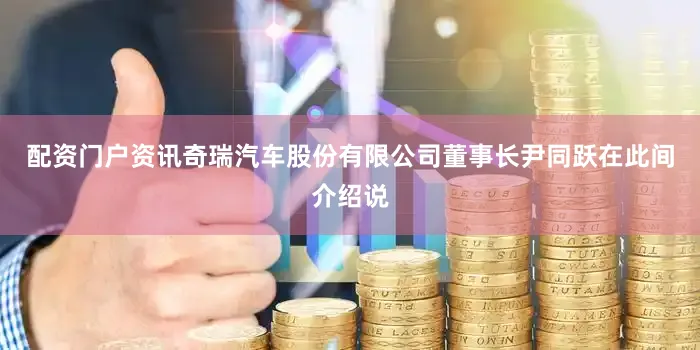 配资门户资讯奇瑞汽车股份有限公司董事长尹同跃在此间介绍说