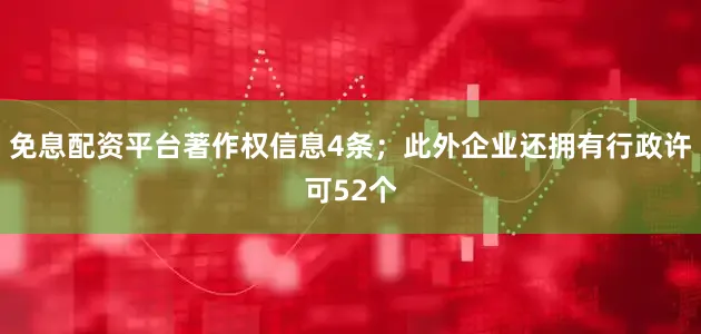 免息配资平台著作权信息4条；此外企业还拥有行政许可52个