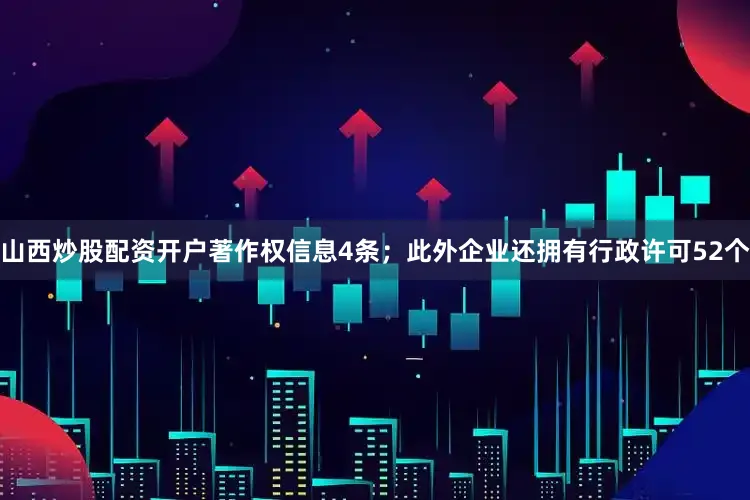 山西炒股配资开户著作权信息4条；此外企业还拥有行政许可52个