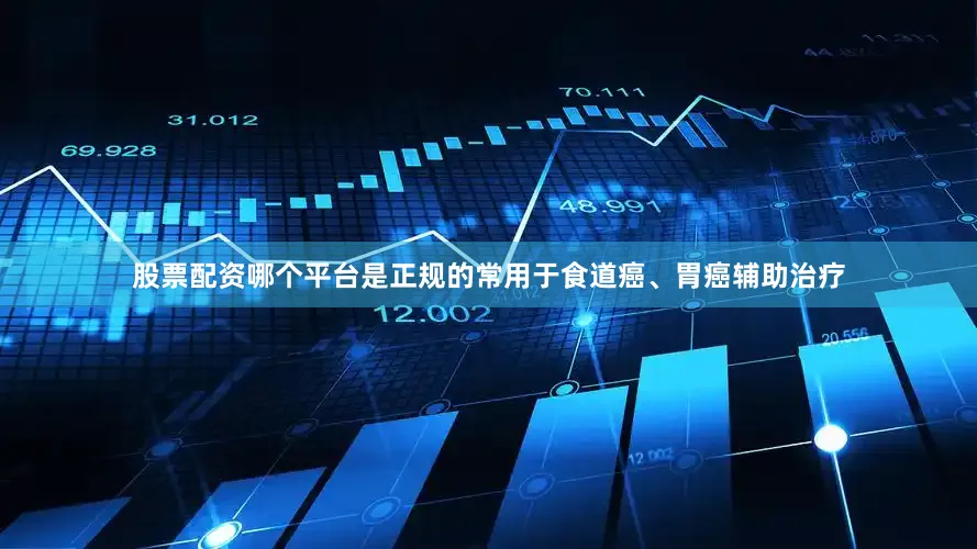 股票配资哪个平台是正规的常用于食道癌、胃癌辅助治疗