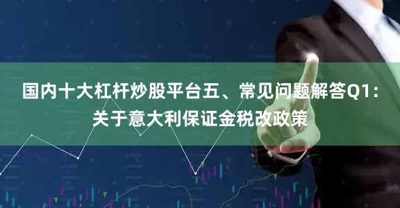 国内十大杠杆炒股平台五、常见问题解答Q1：关于意大利保证金税改政策