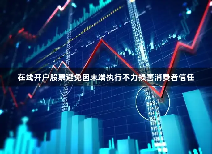 在线开户股票避免因末端执行不力损害消费者信任