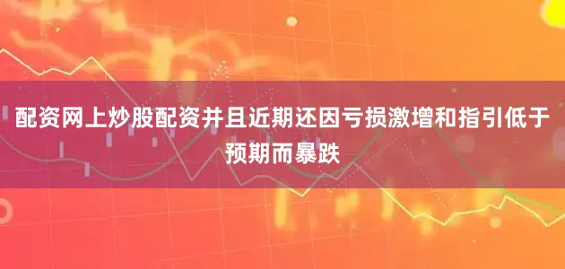 配资网上炒股配资并且近期还因亏损激增和指引低于预期而暴跌