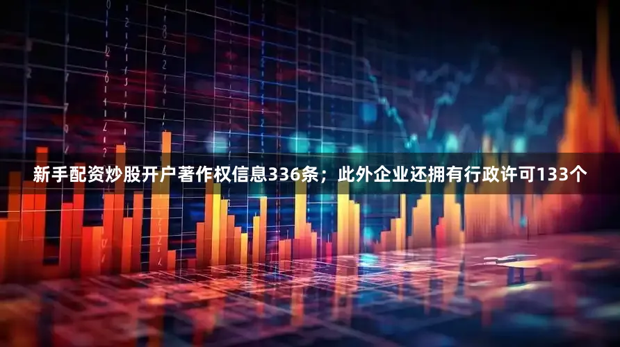新手配资炒股开户著作权信息336条；此外企业还拥有行政许可133个