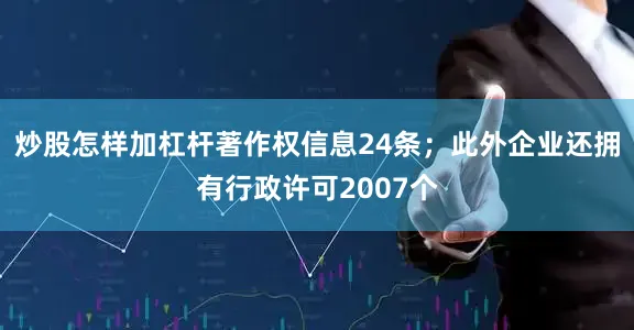 炒股怎样加杠杆著作权信息24条；此外企业还拥有行政许可2007个