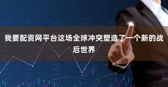 我要配资网平台这场全球冲突塑造了一个新的战后世界