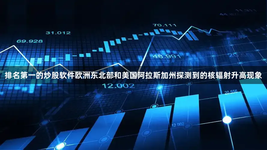 排名第一的炒股软件欧洲东北部和美国阿拉斯加州探测到的核辐射升高现象