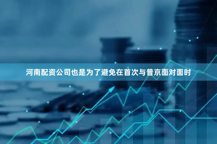 河南配资公司也是为了避免在首次与普京面对面时