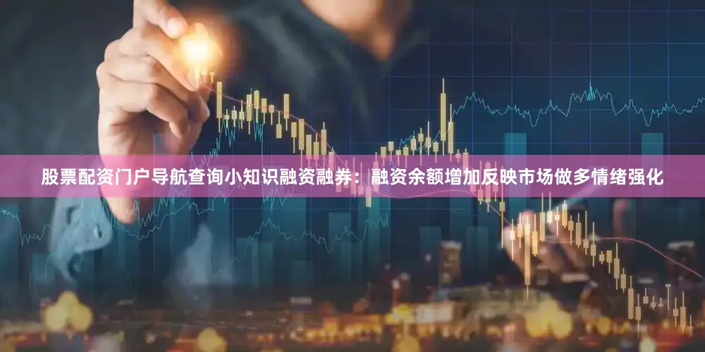 股票配资门户导航查询小知识融资融券：融资余额增加反映市场做多情绪强化