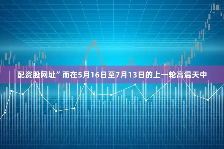 配资股网址”而在5月16日至7月13日的上一轮高温天中