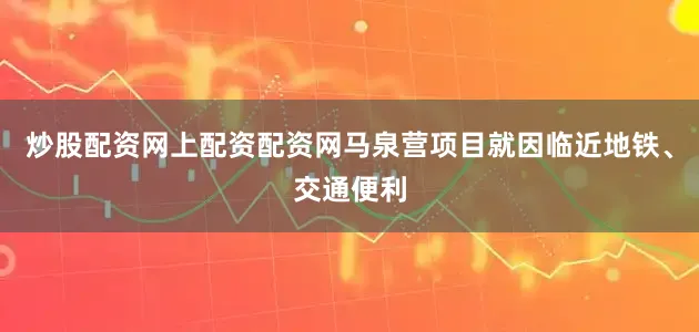 炒股配资网上配资配资网马泉营项目就因临近地铁、交通便利