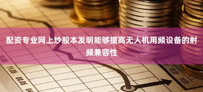 配资专业网上炒股本发明能够提高无人机用频设备的射频兼容性