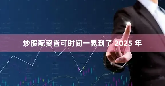 炒股配资皆可时间一晃到了 2025 年