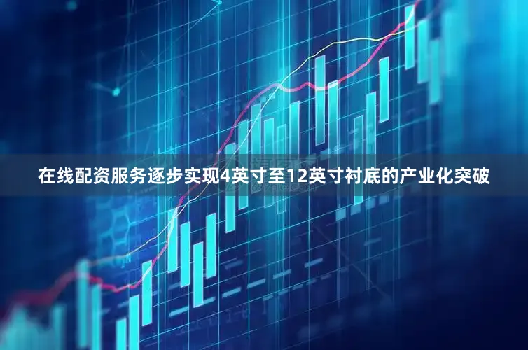 在线配资服务逐步实现4英寸至12英寸衬底的产业化突破