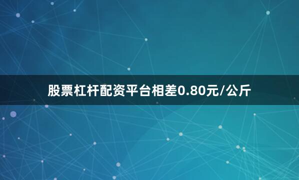 股票杠杆配资平台相差0.80元/公斤