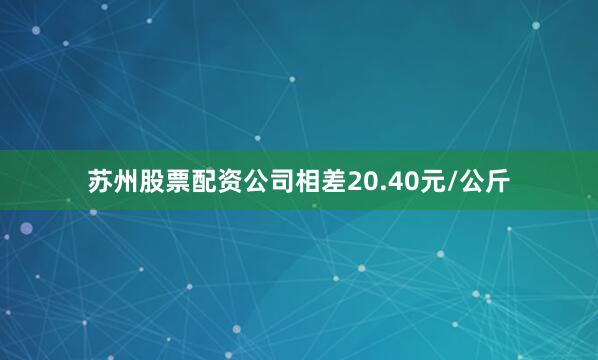苏州股票配资公司相差20.40元/公斤