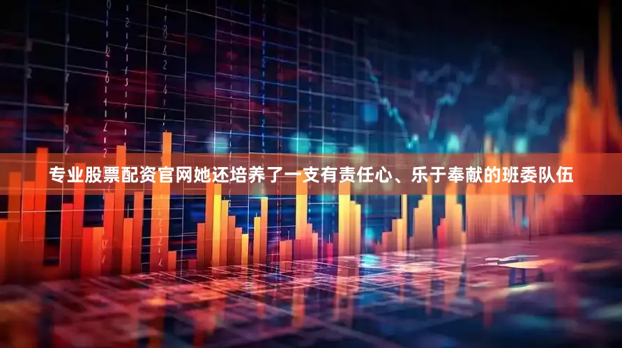 专业股票配资官网她还培养了一支有责任心、乐于奉献的班委队伍