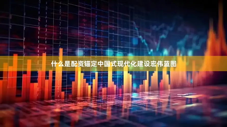 什么是配资锚定中国式现代化建设宏伟蓝图