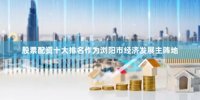 股票配资十大排名作为浏阳市经济发展主阵地