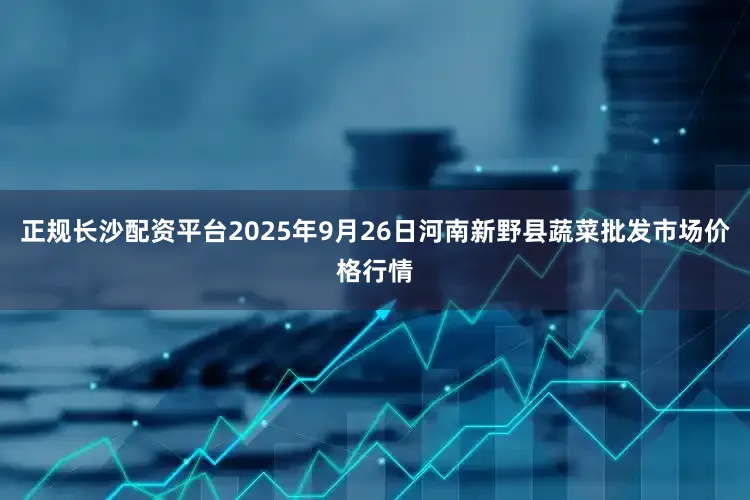 正规长沙配资平台2025年9月26日河南新野县蔬菜批发市场价格行情