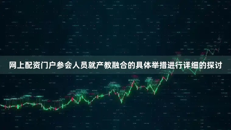 网上配资门户参会人员就产教融合的具体举措进行详细的探讨
