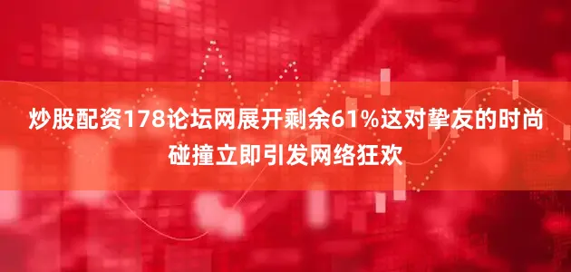 炒股配资178论坛网展开剩余61%这对挚友的时尚碰撞立即引发网络狂欢