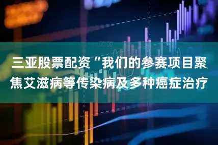 三亚股票配资“我们的参赛项目聚焦艾滋病等传染病及多种癌症治疗