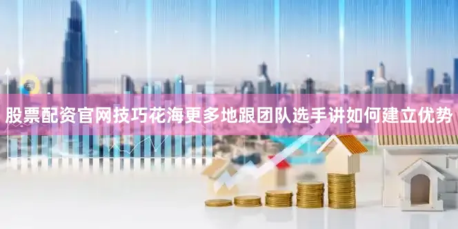 股票配资官网技巧花海更多地跟团队选手讲如何建立优势