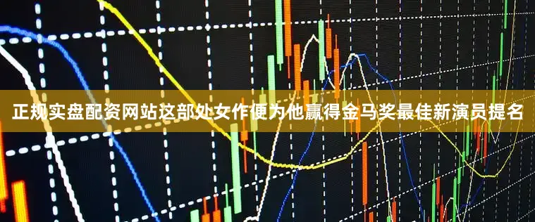 正规实盘配资网站这部处女作便为他赢得金马奖最佳新演员提名
