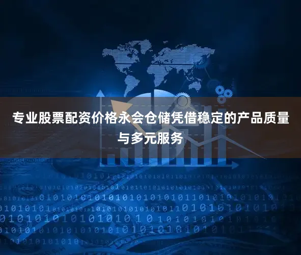 专业股票配资价格永会仓储凭借稳定的产品质量与多元服务