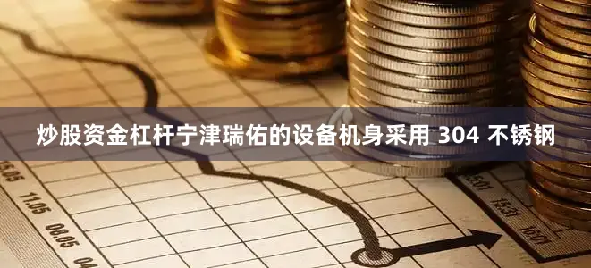 炒股资金杠杆宁津瑞佑的设备机身采用 304 不锈钢