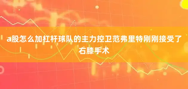 a股怎么加杠杆球队的主力控卫范弗里特刚刚接受了右膝手术