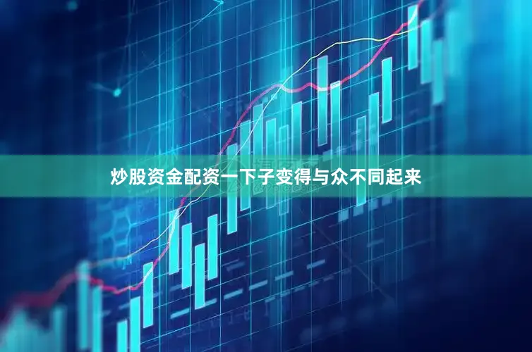 炒股资金配资一下子变得与众不同起来