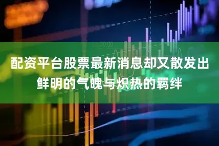 配资平台股票最新消息却又散发出鲜明的气魄与炽热的羁绊