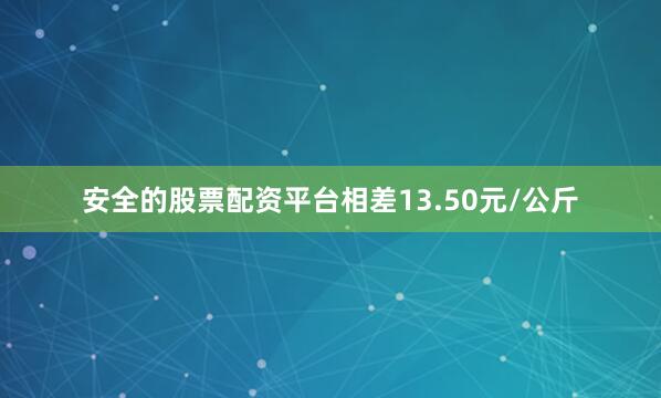 安全的股票配资平台相差13.50元/公斤