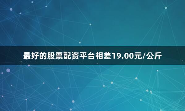 最好的股票配资平台相差19.00元/公斤