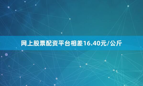 网上股票配资平台相差16.40元/公斤