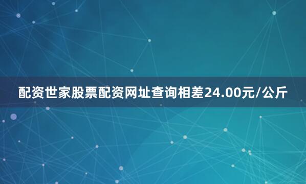 配资世家股票配资网址查询相差24.00元/公斤