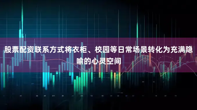 股票配资联系方式将衣柜、校园等日常场景转化为充满隐喻的心灵空间