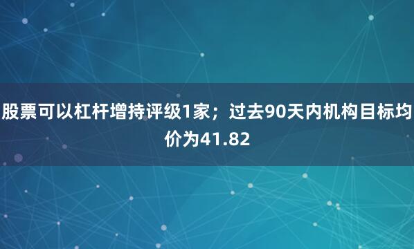 股票可以杠杆增持评级1家；过去90天内机构目标均价为41.82